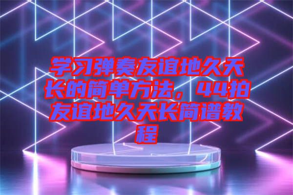 學(xué)習(xí)彈奏友誼地久天長的簡單方法，44拍友誼地久天長簡譜教程