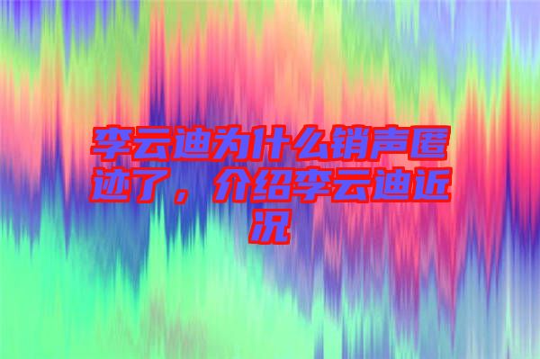 李云迪為什么銷聲匿跡了，介紹李云迪近況