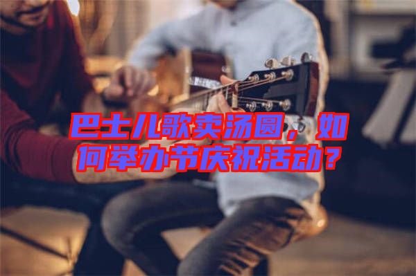 巴士兒歌賣湯圓，如何舉辦節(jié)慶祝活動？
