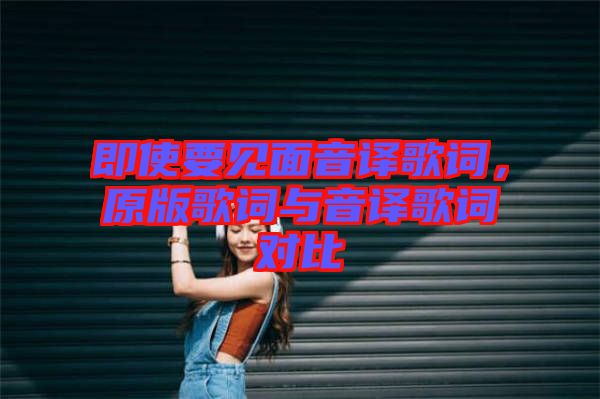 即使要見面音譯歌詞，原版歌詞與音譯歌詞對比