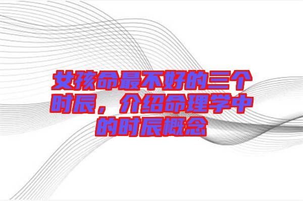 女孩命最不好的三個時辰，介紹命理學(xué)中的時辰概念