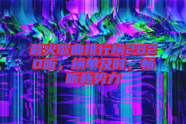 最火歌曲排行榜2020聽(tīng)，榜單及時(shí)，暢聽(tīng)新勢(shì)力