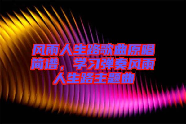 風(fēng)雨人生路歌曲原唱簡譜，學(xué)習(xí)彈奏風(fēng)雨人生路主題曲