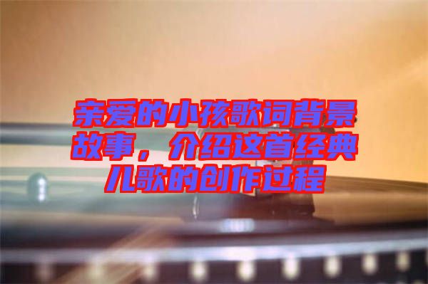 親愛(ài)的小孩歌詞背景故事，介紹這首經(jīng)典兒歌的創(chuàng)作過(guò)程