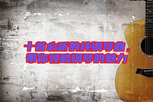 十首必聽的純鋼琴曲，帶你領(lǐng)略鋼琴的魅力