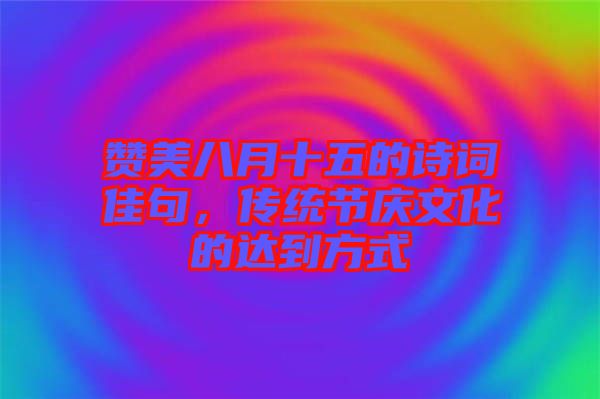 贊美八月十五的詩詞佳句，傳統(tǒng)節(jié)慶文化的達到方式