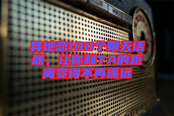 異地戀100個聊天話題，讓你和TA的距離變得不再遙遠
