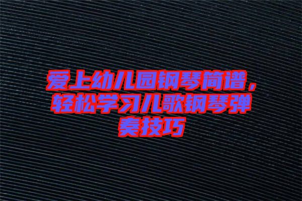 愛上幼兒園鋼琴簡譜，輕松學(xué)習(xí)兒歌鋼琴彈奏技巧