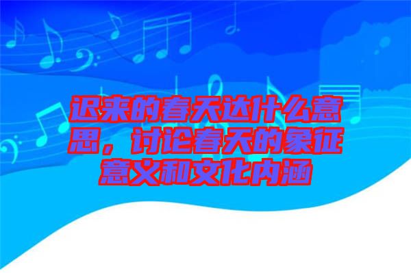 遲來的春天達什么意思，討論春天的象征意義和文化內(nèi)涵