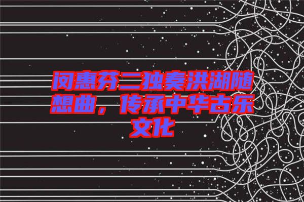 閔惠芬二獨(dú)奏洪湖隨想曲，傳承中華古樂(lè)文化