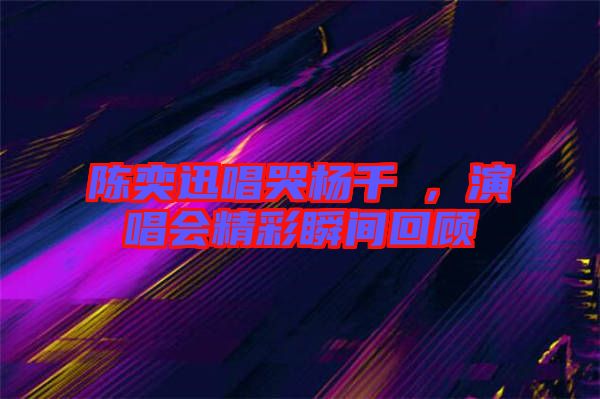陳奕迅唱哭楊千嬅，演唱會精彩瞬間回顧