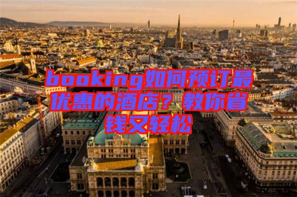 booking如何預(yù)訂最優(yōu)惠的酒店？教你省錢又輕松