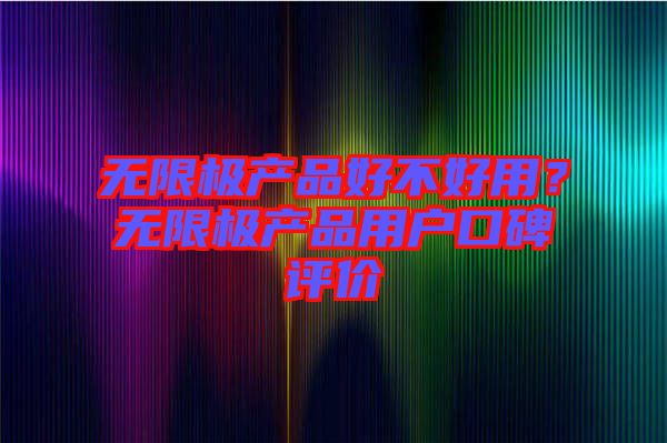 無(wú)限極產(chǎn)品好不好用？無(wú)限極產(chǎn)品用戶口碑評(píng)價(jià)