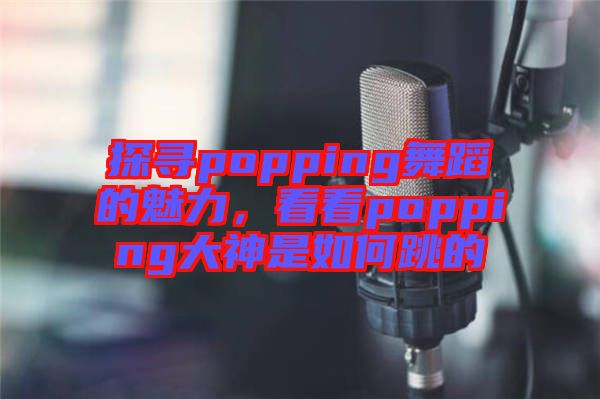探尋popping舞蹈的魅力，看看popping大神是如何跳的