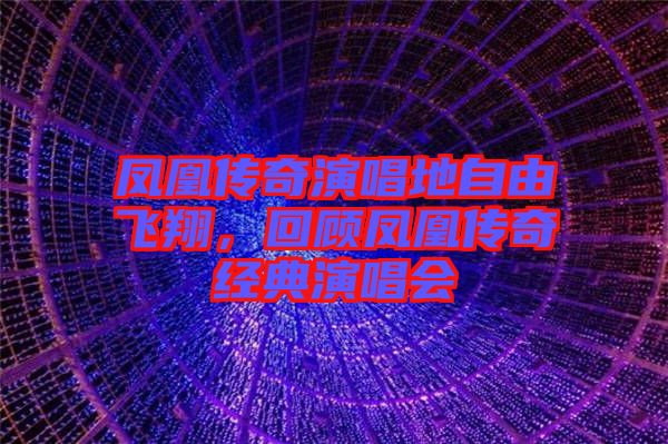 鳳凰傳奇演唱地自由飛翔，回顧鳳凰傳奇經(jīng)典演唱會(huì)