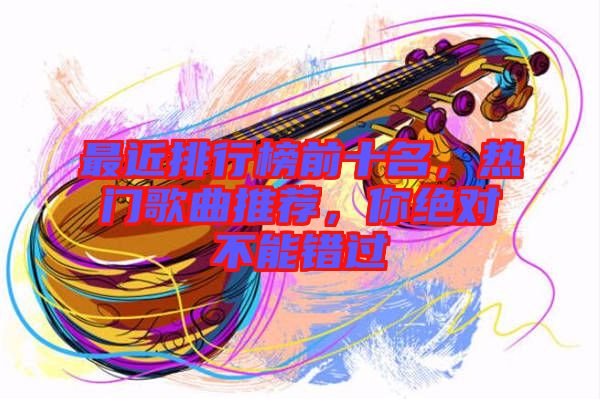 最近排行榜前十名，熱門歌曲推薦，你絕對不能錯(cuò)過