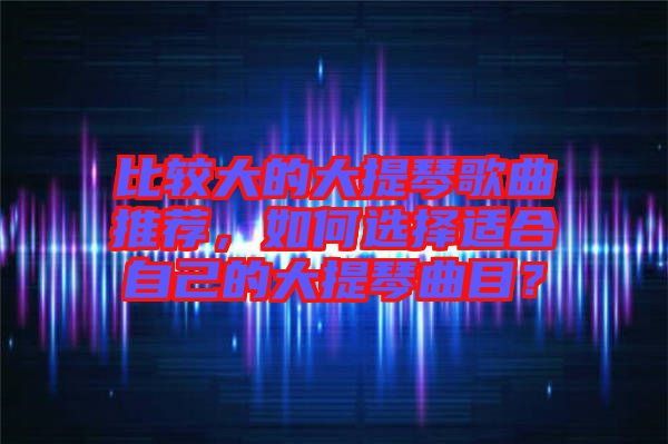 比較大的大提琴歌曲推薦，如何選擇適合自己的大提琴曲目？