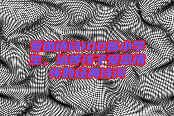 愛國(guó)詩詞100首小學(xué)生，培養(yǎng)孩子愛國(guó)情懷的經(jīng)典詩詞