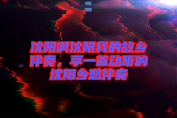 沈陽啊沈陽我的故鄉(xiāng)伴奏，享一首動聽的沈陽鄉(xiāng)愁伴奏