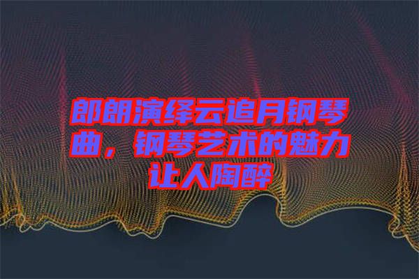 郎朗演繹云追月鋼琴曲，鋼琴藝術(shù)的魅力讓人陶醉