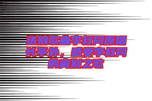 送別歌曲李叔同原唱長亭外，感受李叔同的離別之歌