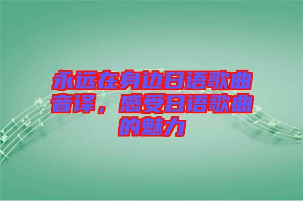 永遠在身邊日語歌曲音譯，感受日語歌曲的魅力