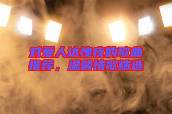 對愛人達(dá)愧疚的歌曲推薦，溫馨情歌精選