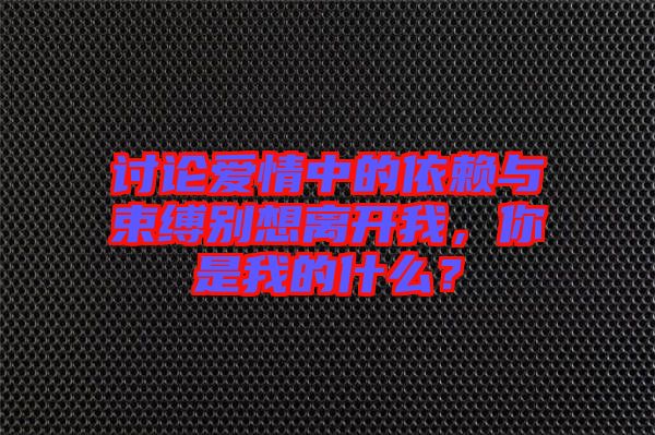 討論愛情中的依賴與束縛別想離開我，你是我的什么？
