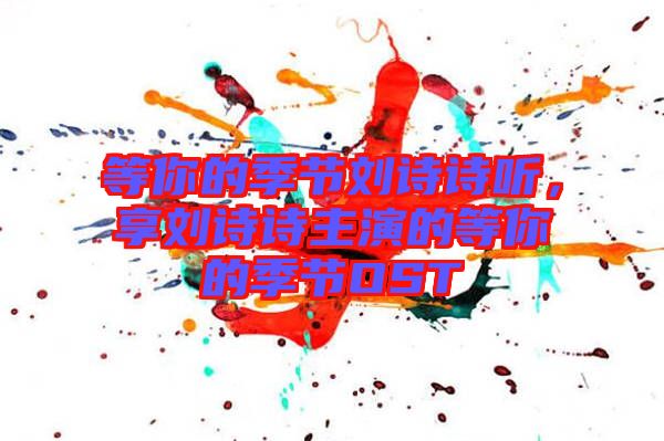 等你的季節(jié)劉詩詩聽，享劉詩詩主演的等你的季節(jié)OST