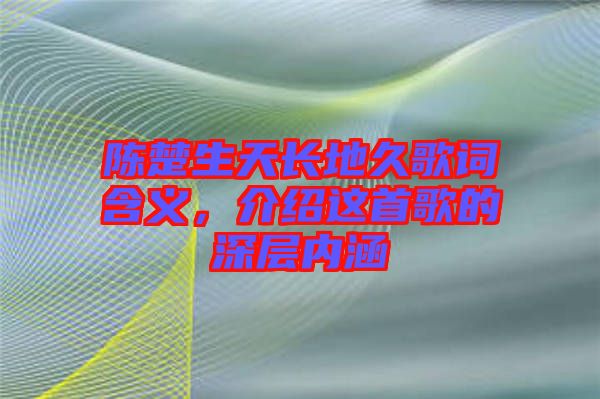 陳楚生天長(zhǎng)地久歌詞含義，介紹這首歌的深層內(nèi)涵