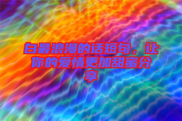 白最浪漫的話短句，讓你的愛情更加甜蜜分享