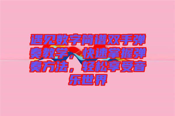 遇見數(shù)字簡譜雙手彈奏教學(xué)，快速掌握彈奏方法，輕松享受音樂世界