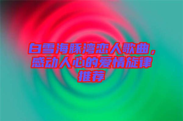 白雪海豚灣戀人歌曲，感動人心的愛情旋律推薦