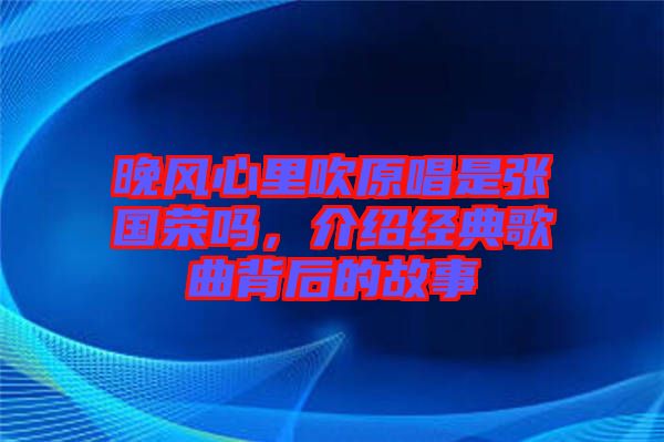 晚風(fēng)心里吹原唱是張國榮嗎，介紹經(jīng)典歌曲背后的故事