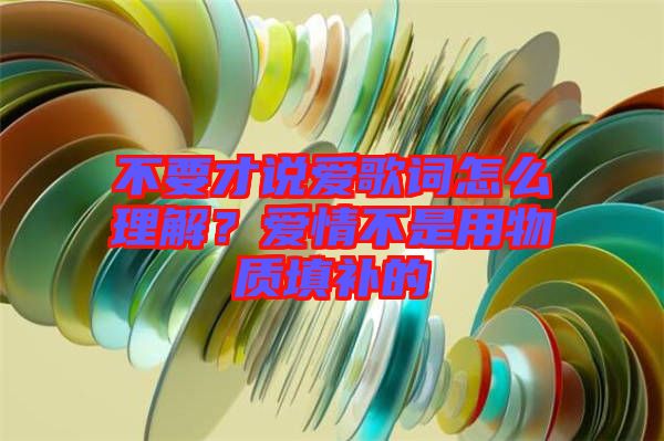 不要才說愛歌詞怎么理解？愛情不是用物質填補的