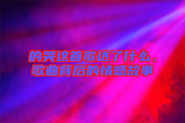 的哭這首歌達(dá)了什么，歌曲背后的情感故事