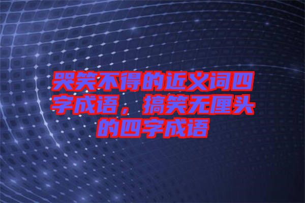 哭笑不得的近義詞四字成語，搞笑無厘頭的四字成語