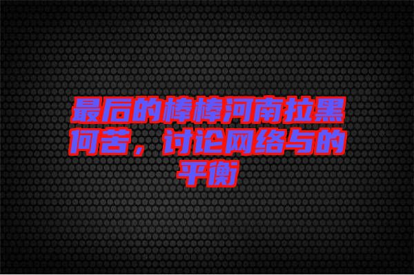 最后的棒棒河南拉黑何苦，討論網(wǎng)絡與的平衡