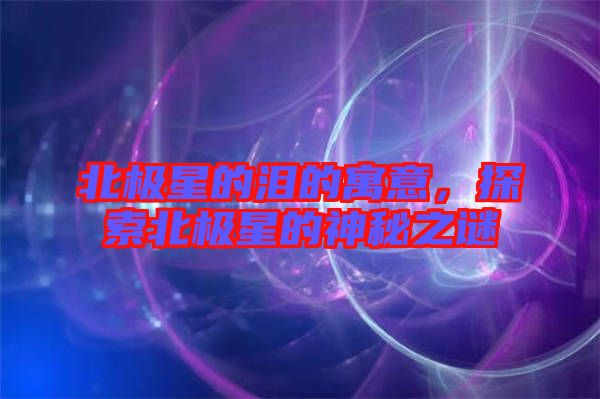 北極星的淚的寓意，探索北極星的神秘之謎