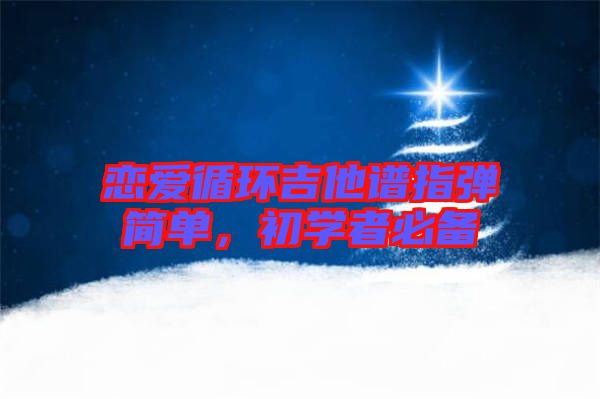戀愛循環(huán)吉他譜指彈簡(jiǎn)單，初學(xué)者必備