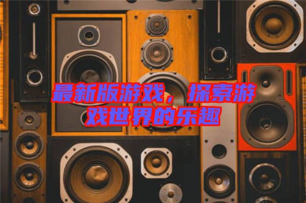 最新版游戲，探索游戲世界的樂(lè)趣
