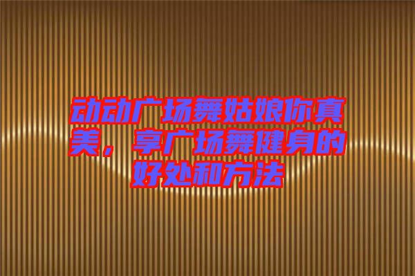 動(dòng)動(dòng)廣場(chǎng)舞姑娘你真美，享廣場(chǎng)舞健身的好處和方法