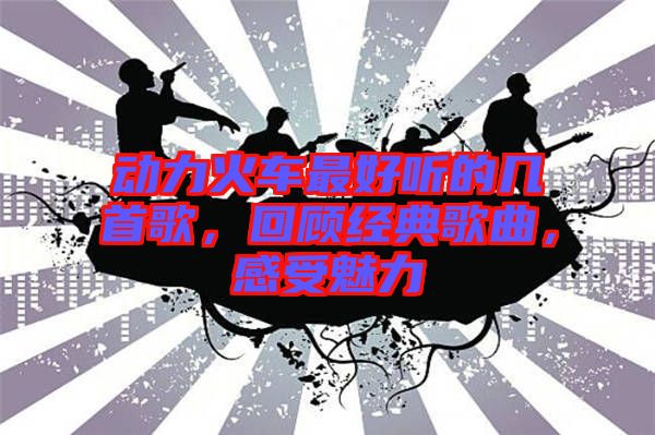 動(dòng)力火車最好聽的幾首歌，回顧經(jīng)典歌曲，感受魅力