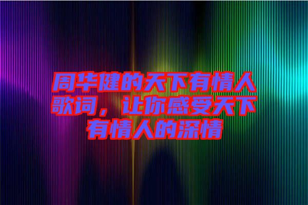 周華健的天下有情人歌詞，讓你感受天下有情人的深情