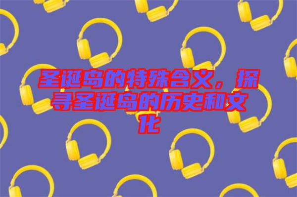 圣誕島的特殊含義，探尋圣誕島的歷史和文化