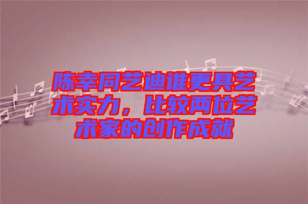 陳幸同藝迪誰更具藝術實力，比較兩位藝術家的創(chuàng)作成就
