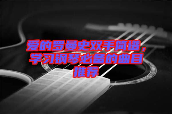 愛的羅曼史雙手簡(jiǎn)譜，學(xué)習(xí)鋼琴必備的曲目推薦