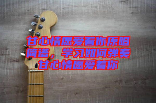 甘心情愿愛著你原唱簡譜，學(xué)習(xí)如何彈奏甘心情愿愛著你