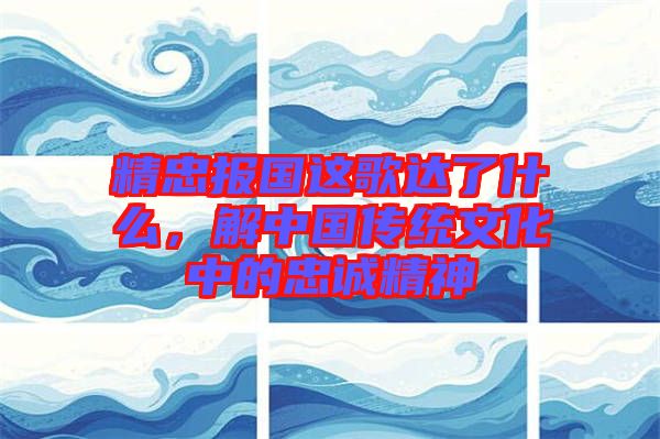 精忠報(bào)國(guó)這歌達(dá)了什么，解中國(guó)傳統(tǒng)文化中的忠誠(chéng)精神
