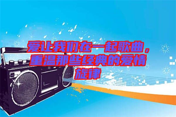 愛讓我們在一起歌曲，重溫那些經(jīng)典的愛情旋律